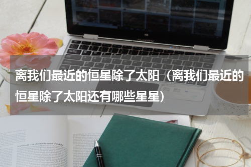 离我们最近的恒星除了太阳（离我们最近的恒星除了太阳还有哪些星星）