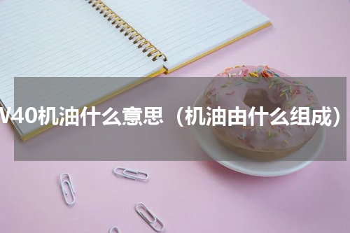 0W40机油什么意思（机油由什么组成）