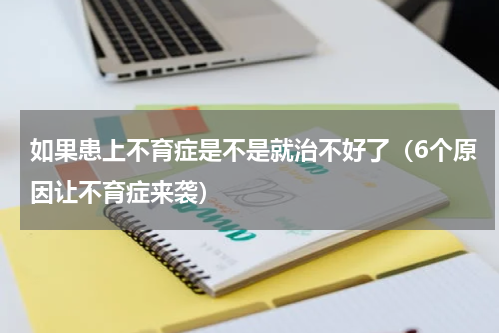 如果患上不育症是不是就治不好了（6个原因让不育症来袭）