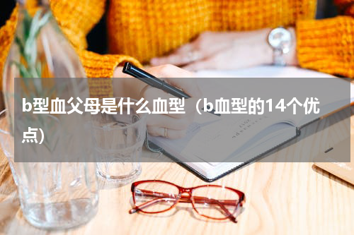 b型血父母是什么血型（b血型的14个优点）