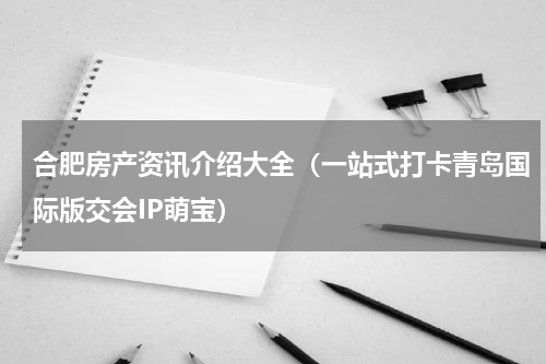 合肥房产资讯介绍大全（一站式打卡青岛国际版交会IP萌宝）