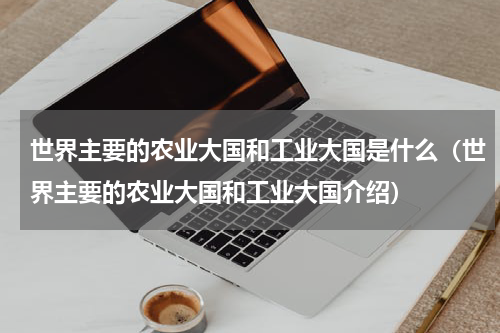 世界主要的农业大国和工业大国是什么（世界主要的农业大国和工业大国介绍）