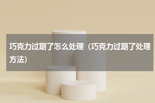 巧克力过期了怎么处理（巧克力过期了处理方法）