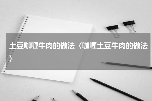 土豆咖喱牛肉的做法（咖喱土豆牛肉的做法）