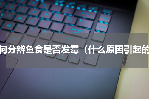 如何分辨鱼食是否发霉（什么原因引起的）