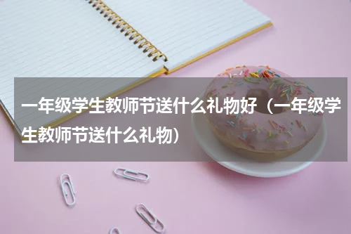 一年级学生教师节送什么礼物好（一年级学生教师节送什么礼物）