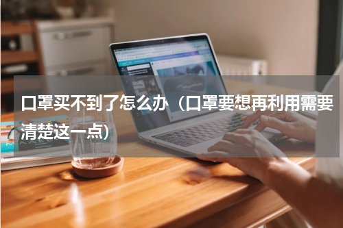 口罩买不到了怎么办（口罩要想再利用需要清楚这一点）