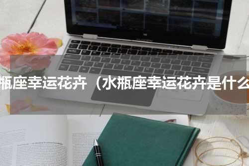 水瓶座幸运花卉（水瓶座幸运花卉是什么）