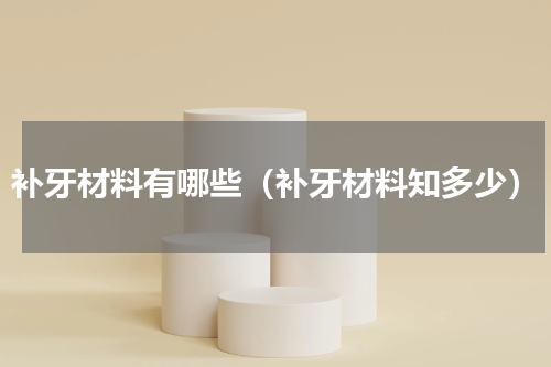 补牙材料有哪些（补牙材料知多少）