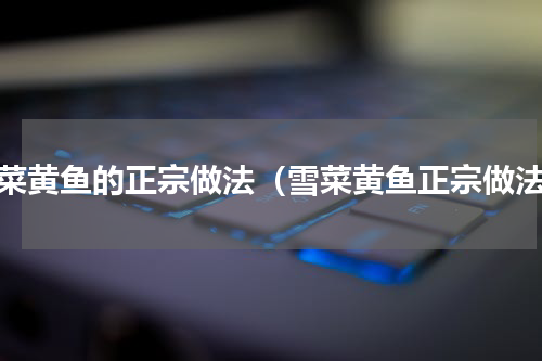 雪菜黄鱼的正宗做法（雪菜黄鱼正宗做法）