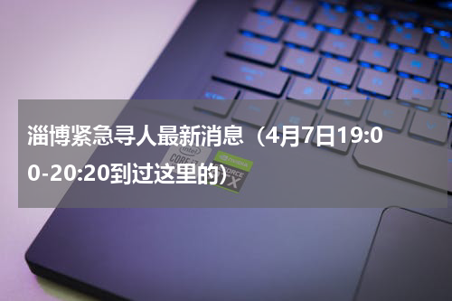 淄博紧急寻人最新消息（4月7日19:00-20:20到过这里的）