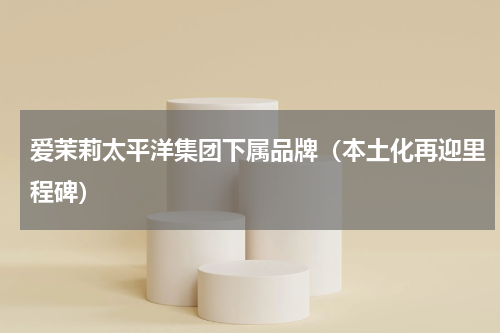 爱茉莉太平洋集团下属品牌（本土化再迎里程碑）