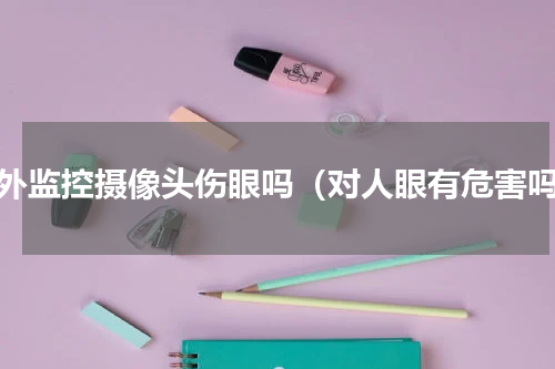 红外监控摄像头伤眼吗（对人眼有危害吗）