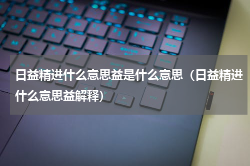 日益精进什么意思益是什么意思（日益精进什么意思益解释）
