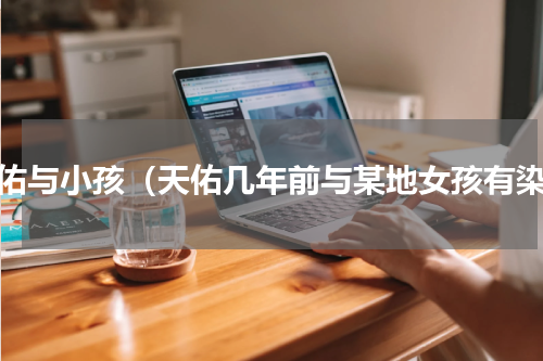 天佑与小孩（天佑几年前与某地女孩有染）