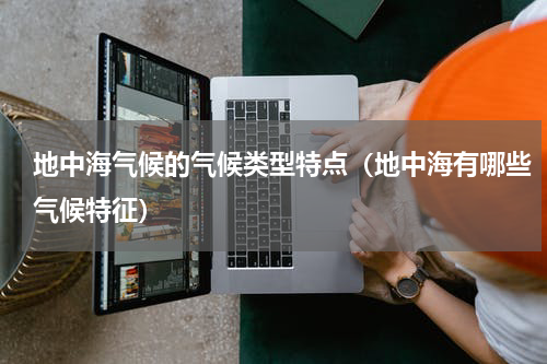 地中海气候的气候类型特点（地中海有哪些气候特征）