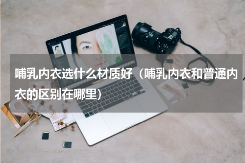 哺乳内衣选什么材质好（哺乳内衣和普通内衣的区别在哪里）