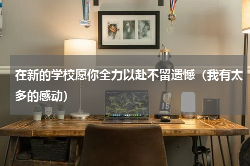 在新的学校愿你全力以赴不留遗憾（我有太多的感动）
