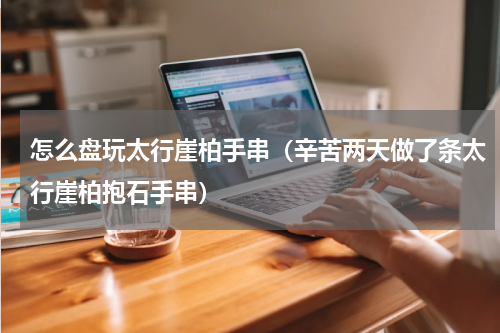怎么盘玩太行崖柏手串（辛苦两天做了条太行崖柏抱石手串）