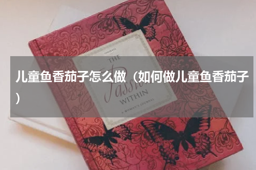 儿童鱼香茄子怎么做（如何做儿童鱼香茄子）