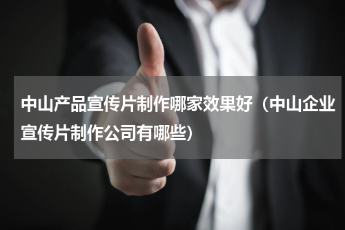 中山产品宣传片制作哪家效果好（中山企业宣传片制作公司有哪些）