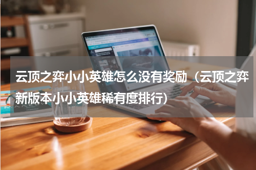 云顶之弈小小英雄怎么没有奖励（云顶之弈新版本小小英雄稀有度排行）
