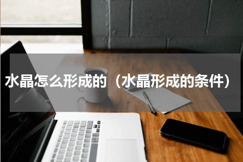 水晶怎么形成的（水晶形成的条件）