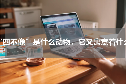 “四不像”是什么动物，它又寓意着什么