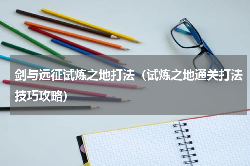 剑与远征试炼之地打法（试炼之地通关打法技巧攻略）