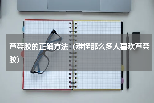 芦荟胶的正确方法（难怪那么多人喜欢芦荟胶）