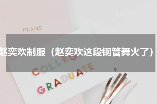 赵奕欢制服（赵奕欢这段钢管舞火了）