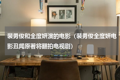 裴勇俊和全度妍演的电影（裴勇俊全度妍电影丑闻原著将翻拍电视剧）