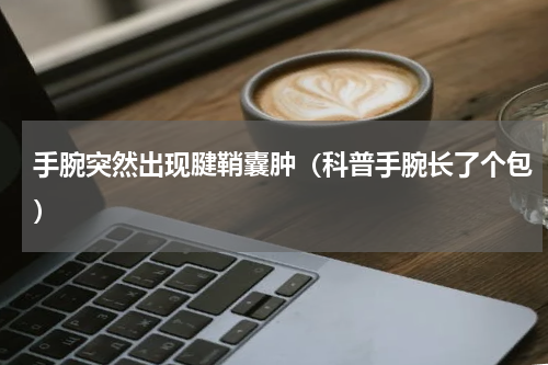 手腕突然出现腱鞘囊肿（科普手腕长了个包）