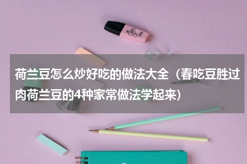 荷兰豆怎么炒好吃的做法大全（春吃豆胜过肉荷兰豆的4种家常做法学起来）