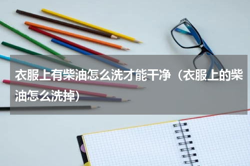 衣服上有柴油怎么洗才能干净（衣服上的柴油怎么洗掉）