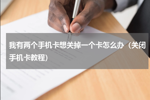 我有两个手机卡想关掉一个卡怎么办（关闭手机卡教程）
