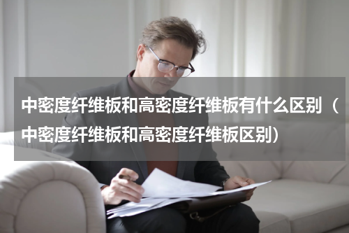 中密度纤维板和高密度纤维板有什么区别（中密度纤维板和高密度纤维板区别）