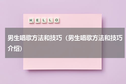 男生唱歌方法和技巧（男生唱歌方法和技巧介绍）