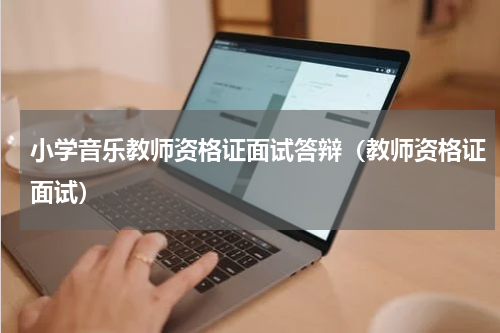 小学音乐教师资格证面试答辩（教师资格证面试）