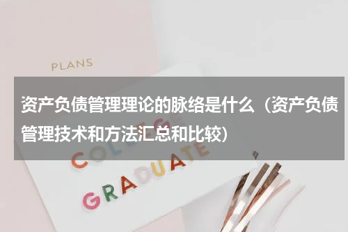 资产负债管理理论的脉络是什么（资产负债管理技术和方法汇总和比较）