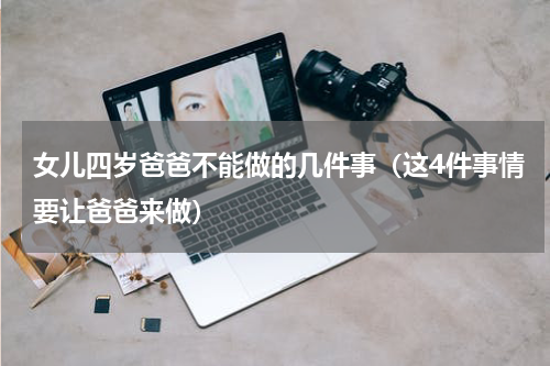 女儿四岁爸爸不能做的几件事（这4件事情要让爸爸来做）