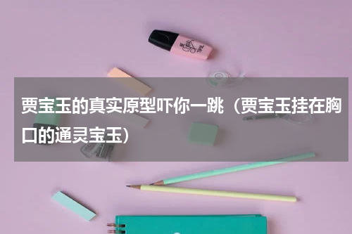 贾宝玉的真实原型吓你一跳（贾宝玉挂在胸口的通灵宝玉）