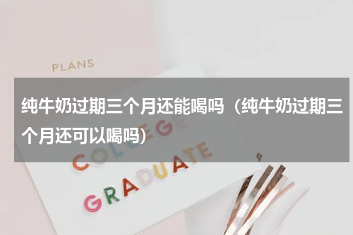 纯牛奶过期三个月还能喝吗（纯牛奶过期三个月还可以喝吗）