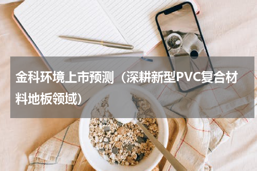 金科环境上市预测（深耕新型PVC复合材料地板领域）