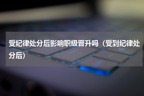 受纪律处分后影响职级晋升吗（受到纪律处分后）