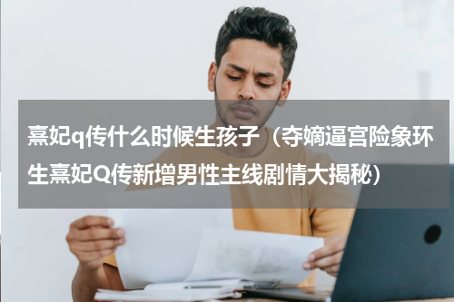熹妃q传什么时候生孩子（夺嫡逼宫险象环生熹妃Q传新增男性主线剧情大揭秘）