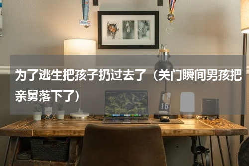 为了逃生把孩子扔过去了（关门瞬间男孩把亲舅落下了）