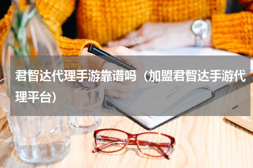 君智达代理手游靠谱吗（加盟君智达手游代理平台）