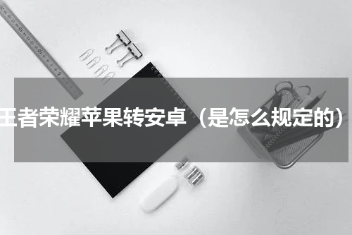 王者荣耀苹果转安卓（是怎么规定的）