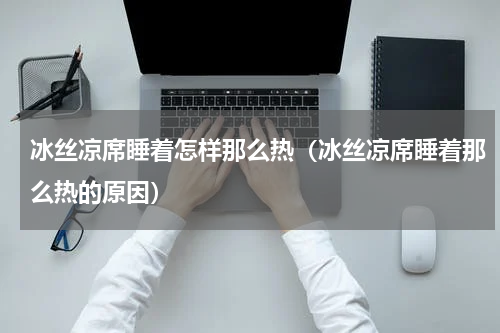 冰丝凉席睡着怎样那么热（冰丝凉席睡着那么热的原因）